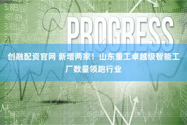 创融配资官网 新增两家！山东重工卓越级智能工厂数量领跑行业