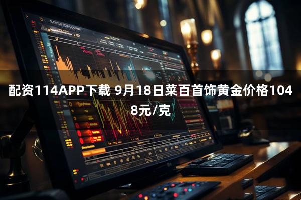 配资114APP下载 9月18日菜百首饰黄金价格1048元/克