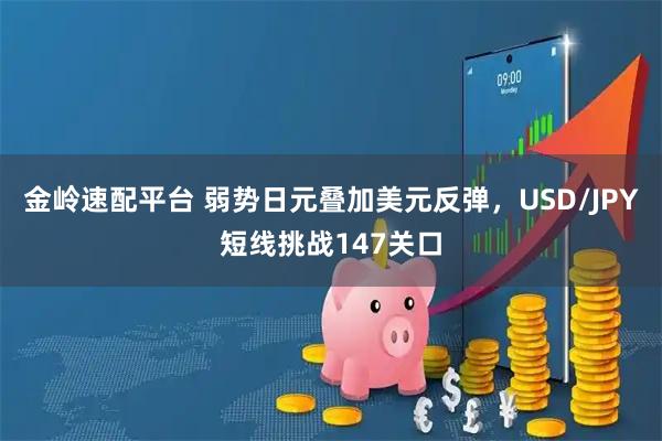 金岭速配平台 弱势日元叠加美元反弹，USD/JPY短线挑战147关口