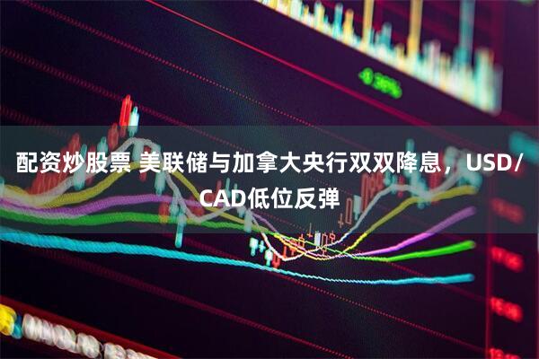 配资炒股票 美联储与加拿大央行双双降息，USD/CAD低位反弹