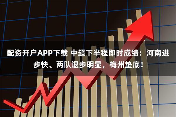 配资开户APP下载 中超下半程即时成绩：河南进步快、两队退步明显，梅州垫底！