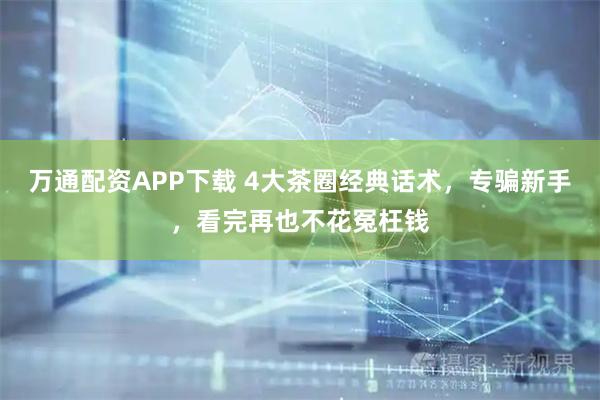 万通配资APP下载 4大茶圈经典话术，专骗新手，看完再也不花冤枉钱