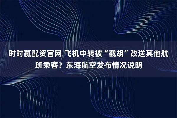 时时赢配资官网 飞机中转被“截胡”改送其他航班乘客？东海航空发布情况说明