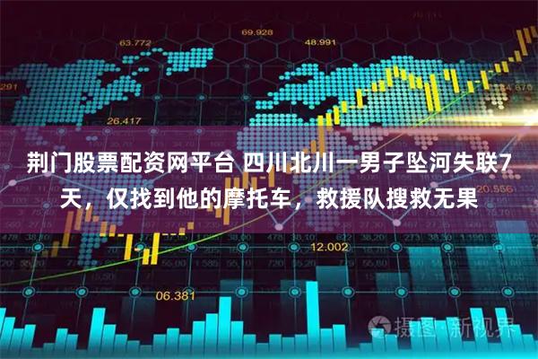 荆门股票配资网平台 四川北川一男子坠河失联7天，仅找到他的摩托车，救援队搜救无果