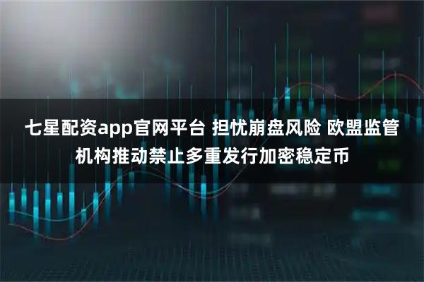 七星配资app官网平台 担忧崩盘风险 欧盟监管机构推动禁止多重发行加密稳定币