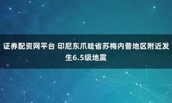 证券配资网平台 印尼东爪哇省苏梅内普地区附近发生6.5级地震