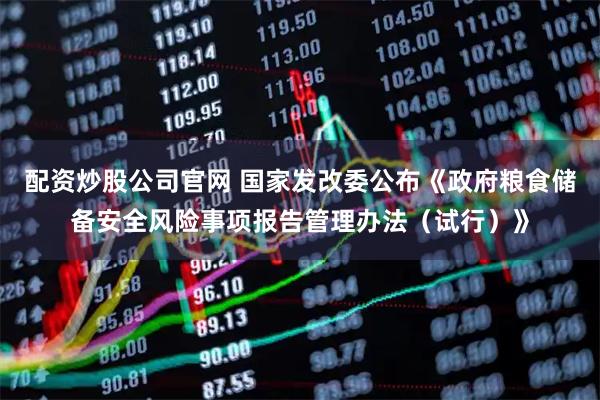配资炒股公司官网 国家发改委公布《政府粮食储备安全风险事项报告管理办法（试行）》