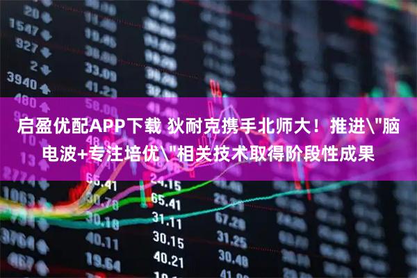 启盈优配APP下载 狄耐克携手北师大！推进＂脑电波+专注培优＂相关技术取得阶段性成果