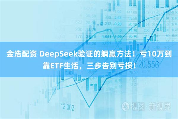 金浩配资 DeepSeek验证的躺赢方法！亏10万到靠ETF生活，三步告别亏损！