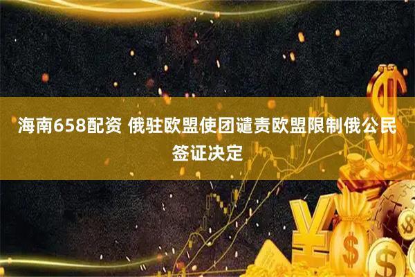 海南658配资 俄驻欧盟使团谴责欧盟限制俄公民签证决定