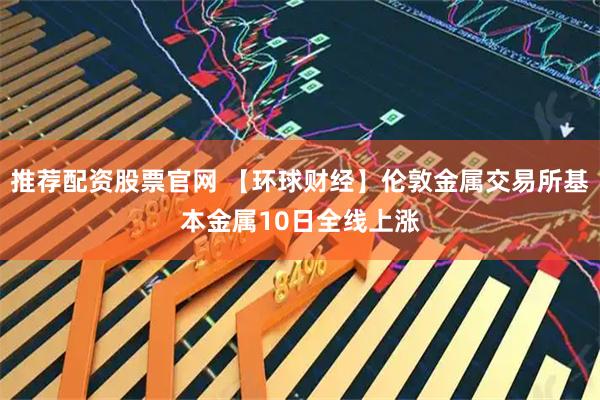 推荐配资股票官网 【环球财经】伦敦金属交易所基本金属10日全线上涨