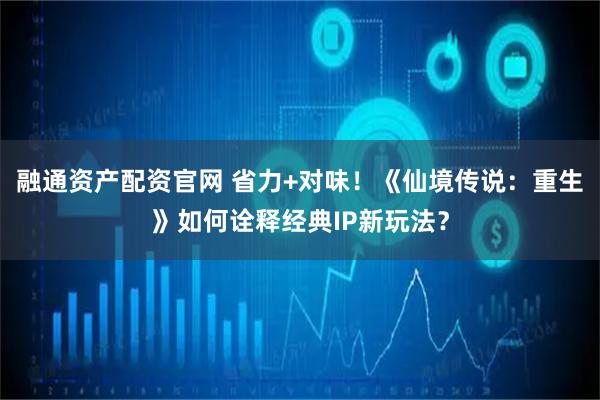 融通资产配资官网 省力+对味！《仙境传说：重生》如何诠释经典IP新玩法？