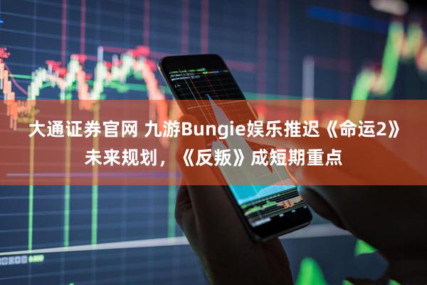 大通证券官网 九游Bungie娱乐推迟《命运2》未来规划，《反叛》成短期重点