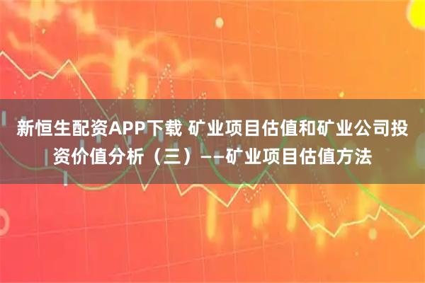 新恒生配资APP下载 矿业项目估值和矿业公司投资价值分析（三）——矿业项目估值方法