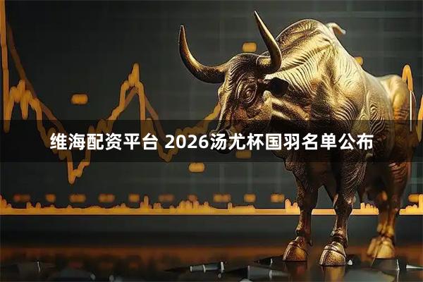 维海配资平台 2026汤尤杯国羽名单公布