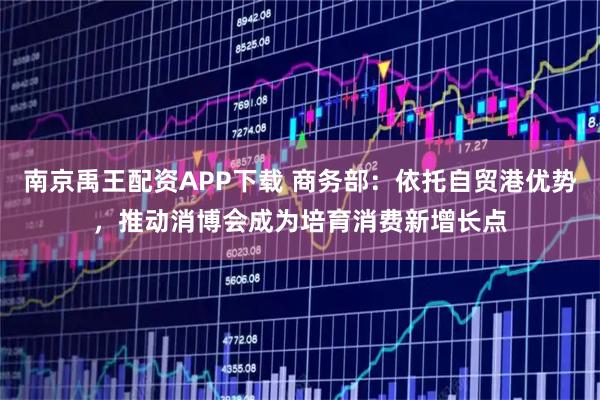 南京禹王配资APP下载 商务部：依托自贸港优势，推动消博会成为培育消费新增长点