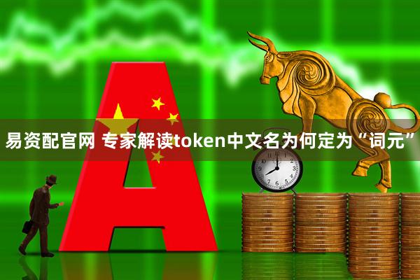 易资配官网 专家解读token中文名为何定为“词元”