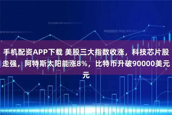 手机配资APP下载 美股三大指数收涨，科技芯片股走强，阿特斯太阳能涨8%，比特币升破90000美元