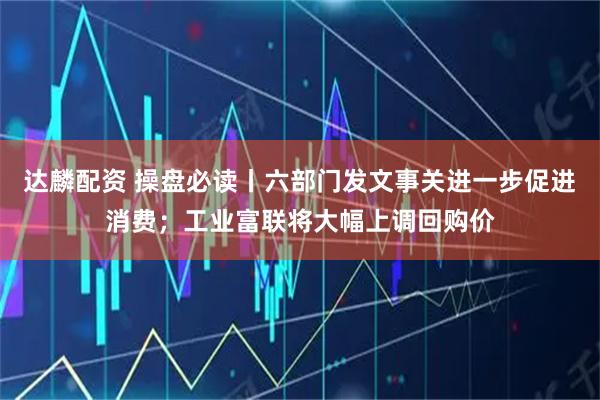 达麟配资 操盘必读丨六部门发文事关进一步促进消费；工业富联将大幅上调回购价