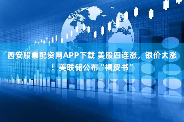 西安股票配资网APP下载 美股四连涨，银价大涨！美联储公布“褐皮书”