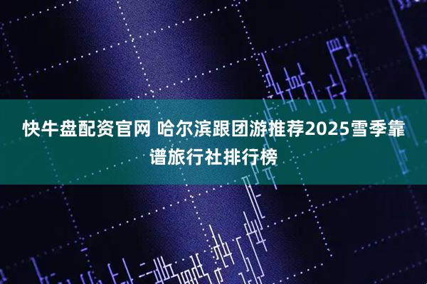 快牛盘配资官网 哈尔滨跟团游推荐2025雪季靠谱旅行社排行榜
