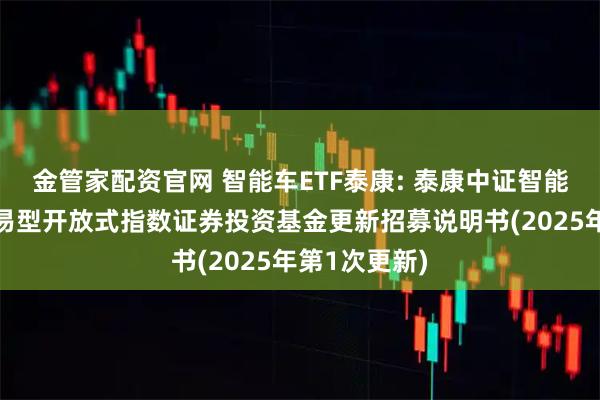 金管家配资官网 智能车ETF泰康: 泰康中证智能电动汽车交易型开放式指数证券投资基金更新招募说明书(2025年第1次更新)