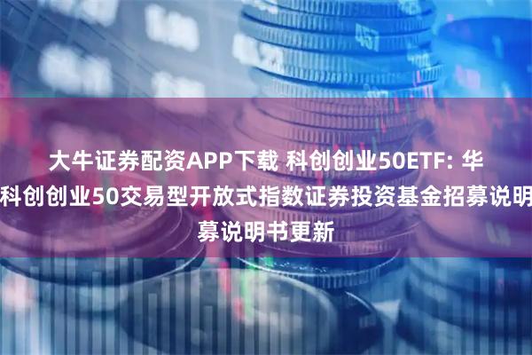 大牛证券配资APP下载 科创创业50ETF: 华夏中证科创创业50交易型开放式指数证券投资基金招募说明书更新