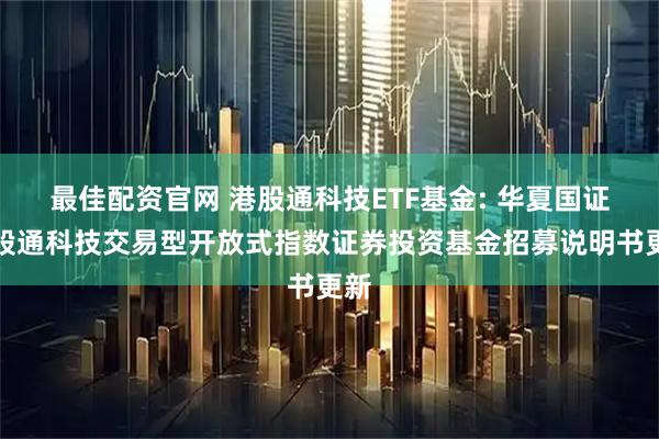 最佳配资官网 港股通科技ETF基金: 华夏国证港股通科技交易型开放式指数证券投资基金招募说明书更新