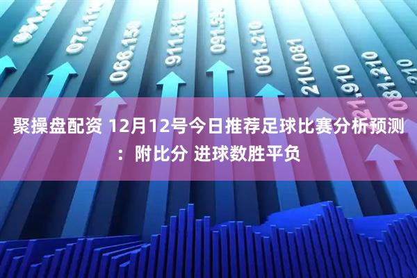 聚操盘配资 12月12号今日推荐足球比赛分析预测：附比分 进球数胜平负