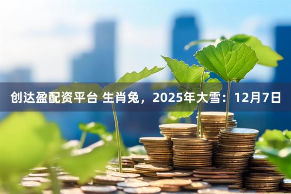 创达盈配资平台 生肖兔，2025年大雪：12月7日
