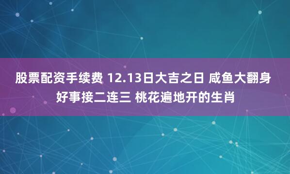 股票配资手续费 12.13日大吉之日 咸鱼大翻身 好事接二连三 桃花遍地开的生肖