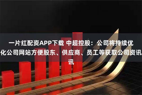 一片红配资APP下载 中超控股：公司将持续优化公司网站方便股东、供应商、员工等获取公司资讯