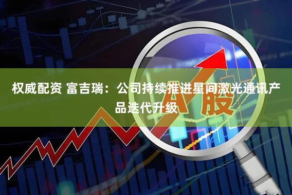 权威配资 富吉瑞：公司持续推进星间激光通讯产品迭代升级