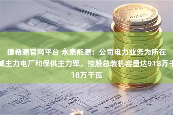 捷希源官网平台 永泰能源：公司电力业务为所在区域主力电厂和保供主力军，控股总装机容量达918万千瓦