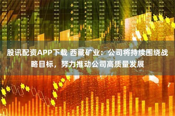 股讯配资APP下载 西藏矿业：公司将持续围绕战略目标，努力推动公司高质量发展