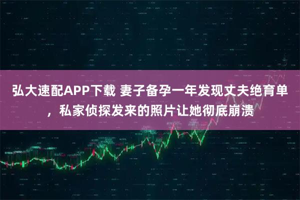 弘大速配APP下载 妻子备孕一年发现丈夫绝育单，私家侦探发来的照片让她彻底崩溃