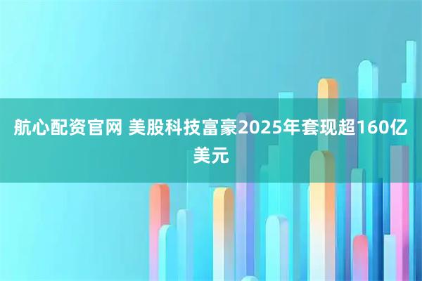 航心配资官网 美股科技富豪2025年套现超160亿美元