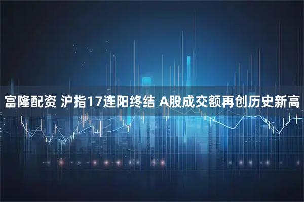 富隆配资 沪指17连阳终结 A股成交额再创历史新高