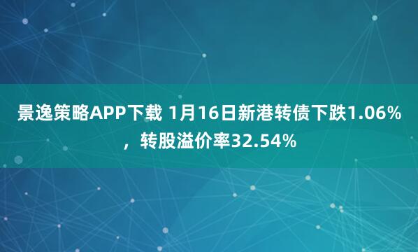 景逸策略APP下载 1月16日新港转债下跌1.06%，转股溢价率32.54%