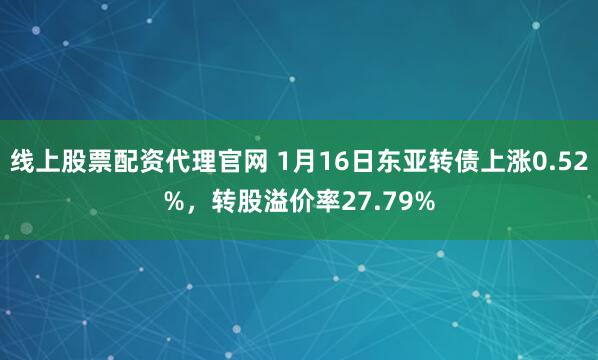 线上股票配资代理官网 1月16日东亚转债上涨0.52%，转股溢价率27.79%