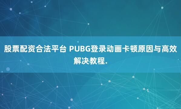 股票配资合法平台 PUBG登录动画卡顿原因与高效解决教程.