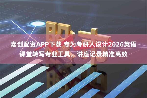 嘉创配资APP下载 专为考研人设计2026英语课堂转写专业工具，讲座记录精准高效
