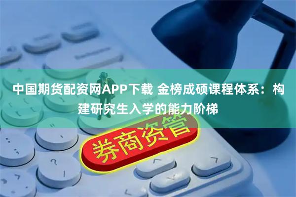 中国期货配资网APP下载 金榜成硕课程体系：构建研究生入学的能力阶梯