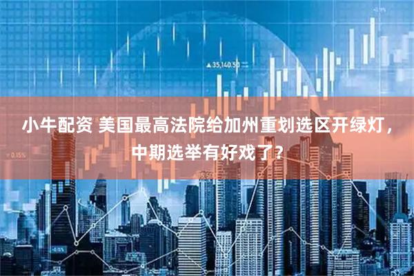 小牛配资 美国最高法院给加州重划选区开绿灯，中期选举有好戏了？