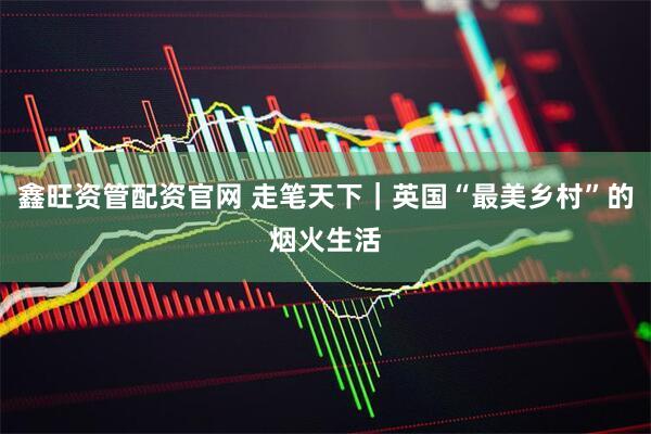 鑫旺资管配资官网 走笔天下｜英国“最美乡村”的烟火生活
