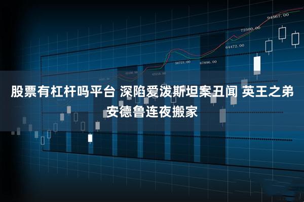 股票有杠杆吗平台 深陷爱泼斯坦案丑闻 英王之弟安德鲁连夜搬家
