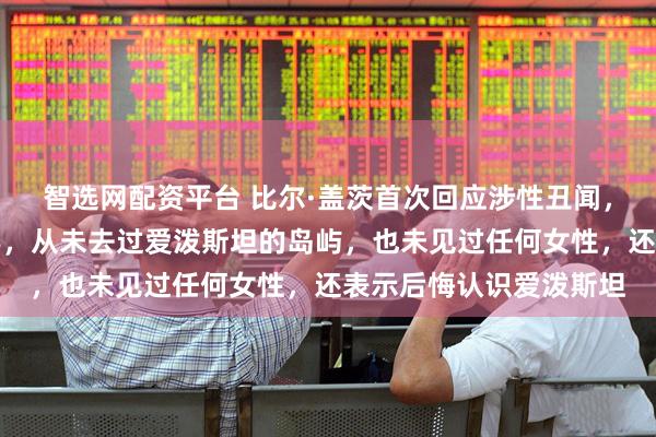 智选网配资平台 比尔·盖茨首次回应涉性丑闻，称只是参加了几次晚宴，从未去过爱泼斯坦的岛屿，也未见过任何女性，还表示后悔认识爱泼斯坦